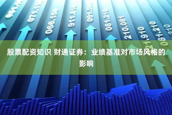 股票配资知识 财通证券：业绩基准对市场风格的影响
