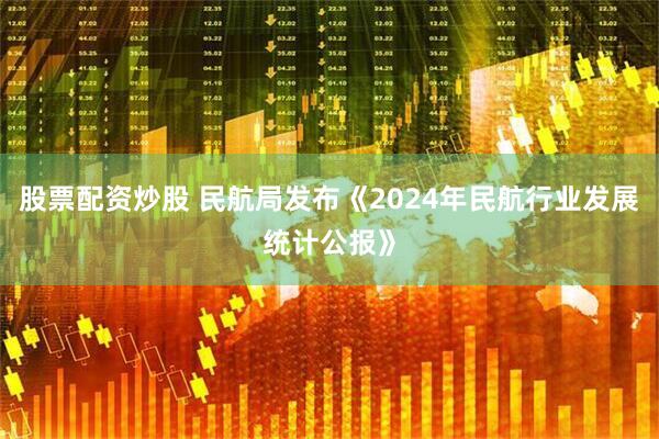 股票配资炒股 民航局发布《2024年民航行业发展统计公报》