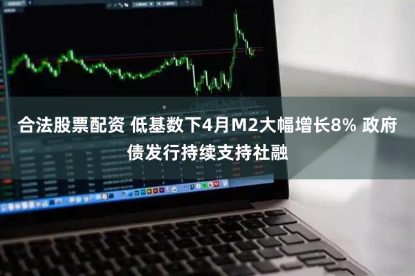 合法股票配资 低基数下4月M2大幅增长8% 政府债发行持续支持社融