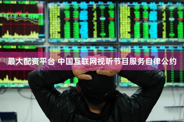 最大配资平台 中国互联网视听节目服务自律公约