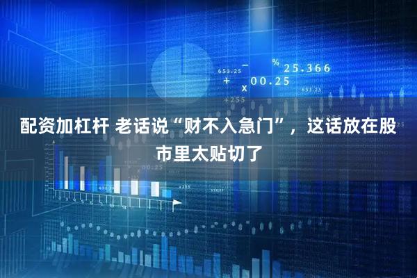配资加杠杆 老话说“财不入急门”，这话放在股市里太贴切了
