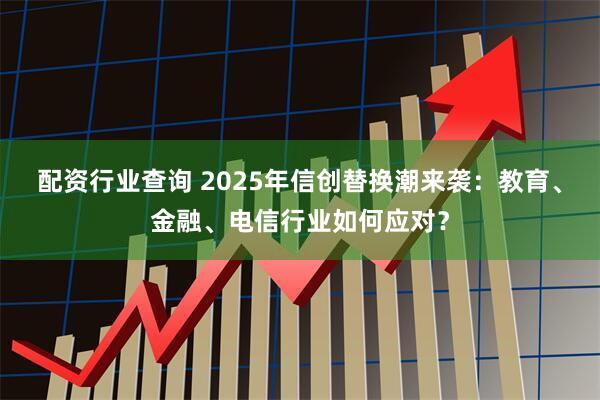 配资行业查询 2025年信创替换潮来袭：教育、金融、电信行业如何应对？