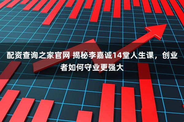 配资查询之家官网 揭秘李嘉诚14堂人生课，创业者如何守业更强大