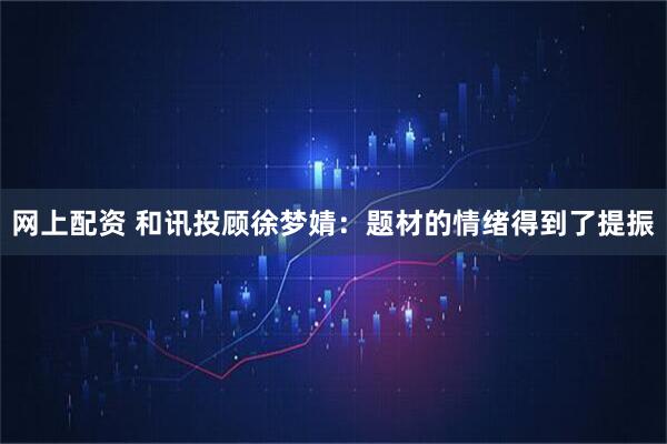 网上配资 和讯投顾徐梦婧：题材的情绪得到了提振