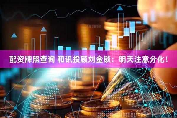 配资牌照查询 和讯投顾刘金锁：明天注意分化！