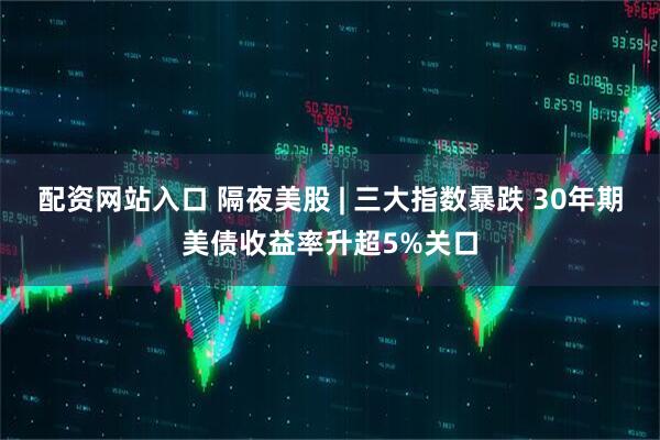 配资网站入口 隔夜美股 | 三大指数暴跌 30年期美债收益率升超5%关口