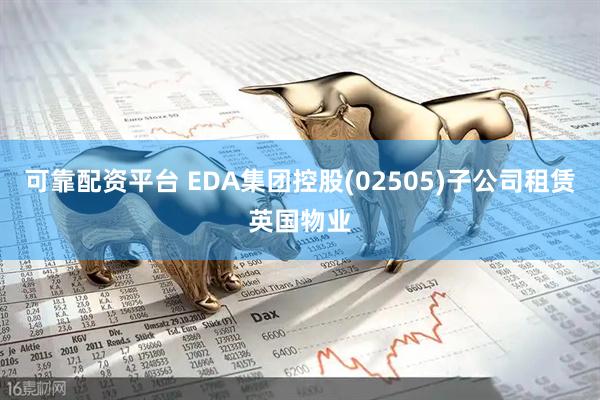 可靠配资平台 EDA集团控股(02505)子公司租赁英国物业