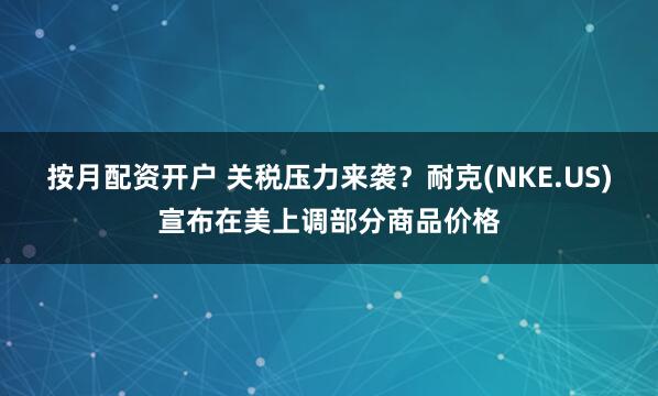 按月配资开户 关税压力来袭？耐克(NKE.US)宣布在美上调部分商品价格