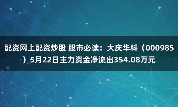配资网上配资炒股 股市必读：大庆华科（000985）5月22日主力资金净流出354.08万元