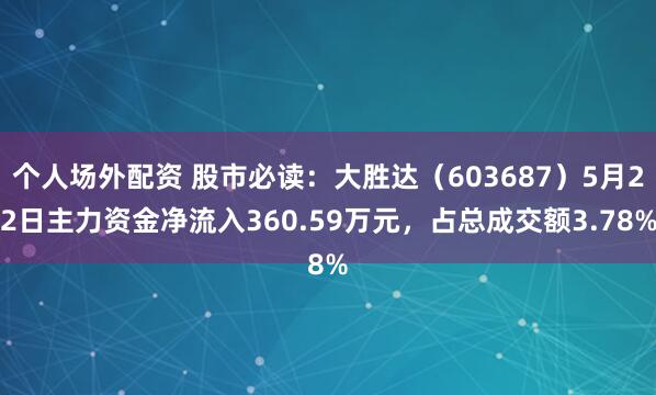 个人场外配资 股市必读：大胜达（603687）5月22日主力资金净流入360.59万元，占总成交额3.78%
