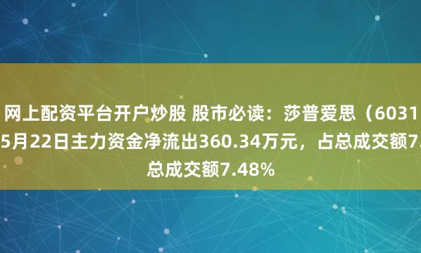 网上配资平台开户炒股 股市必读：莎普爱思（603168）5月22日主力资金净流出360.34万元，占总成交额7.48%
