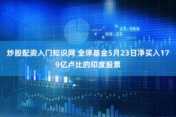 炒股配资入门知识网 全球基金5月23日净买入179亿卢比的印度股票
