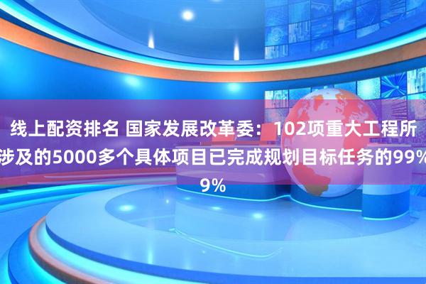 线上配资排名 国家发展改革委：102项重大工程所涉及的5000多个具体项目已完成规划目标任务的99%