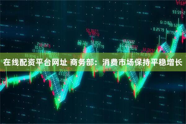 在线配资平台网址 商务部：消费市场保持平稳增长