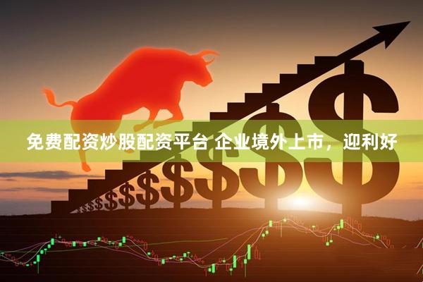 免费配资炒股配资平台 企业境外上市，迎利好