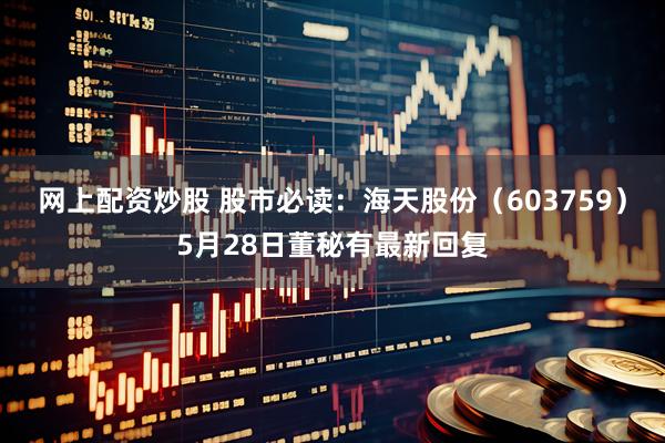 网上配资炒股 股市必读：海天股份（603759）5月28日董秘有最新回复