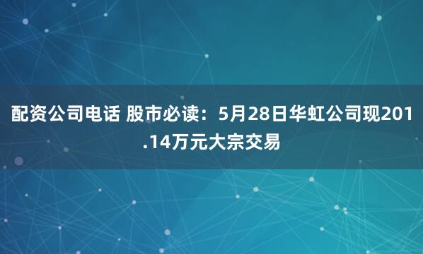 配资公司电话 股市必读：5月28日华虹公司现201.14万元大宗交易