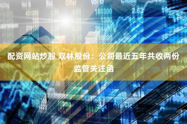 配资网站炒股 双林股份：公司最近五年共收两份监管关注函
