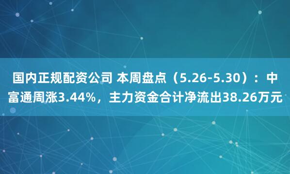 国内正规配资公司 本周盘点（5.26-5.30）：中富通周涨3.44%，主力资金合计净流出38.26万元