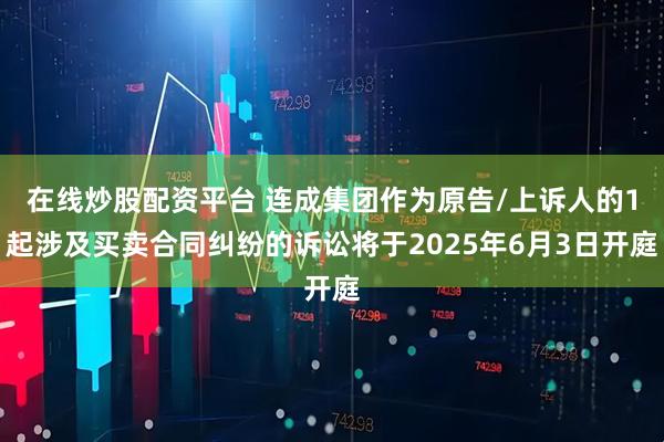 在线炒股配资平台 连成集团作为原告/上诉人的1起涉及买卖合同纠纷的诉讼将于2025年6月3日开庭