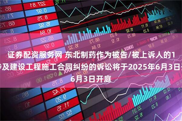 证券配资服务网 东北制药作为被告/被上诉人的1起涉及建设工程施工合同纠纷的诉讼将于2025年6月3日开庭
