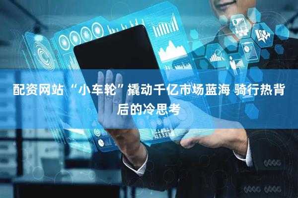 配资网站 “小车轮”撬动千亿市场蓝海 骑行热背后的冷思考