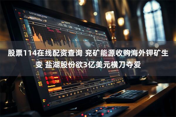 股票114在线配资查询 兖矿能源收购海外钾矿生变 盐湖股份欲3亿美元横刀夺爱
