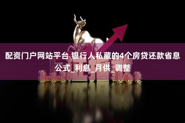配资门户网站平台 银行人私藏的4个房贷还款省息公式_利息_月供_调整