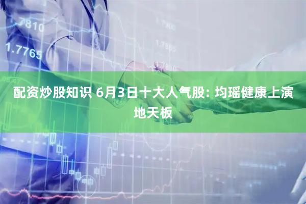 配资炒股知识 6月3日十大人气股: 均瑶健康上演地天板
