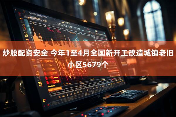 炒股配资安全 今年1至4月全国新开工改造城镇老旧小区5679个