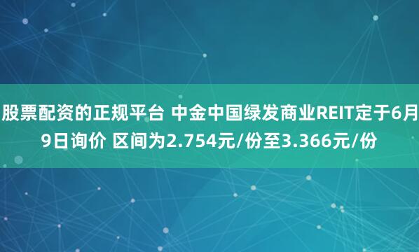 股票配资的正规平台 中金中国绿发商业REIT定于6月9日询价 区间为2.754元/份至3.366元/份