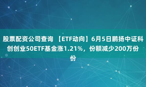 股票配资公司查询 【ETF动向】6月5日鹏扬中证科创创业50ETF基金涨1.21%，份额减少200万份