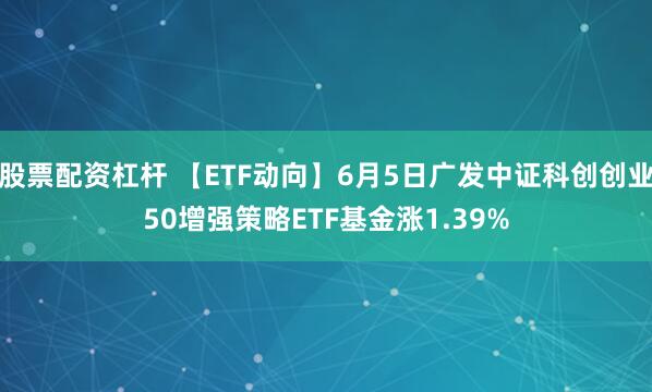 股票配资杠杆 【ETF动向】6月5日广发中证科创创业50增强策略ETF基金涨1.39%