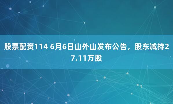 股票配资114 6月6日山外山发布公告，股东减持27.11万股