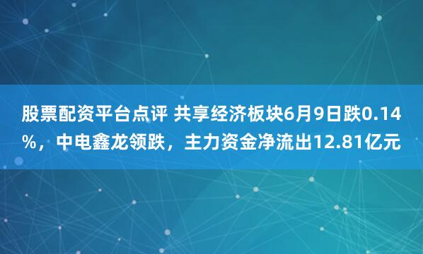 股票配资平台点评 共享经济板块6月9日跌0.14%，中电鑫龙领跌，主力资金净流出12.81亿元