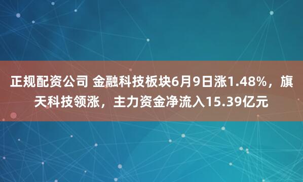 正规配资公司 金融科技板块6月9日涨1.48%，旗天科技领涨，主力资金净流入15.39亿元