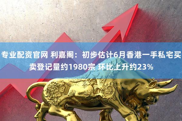 专业配资官网 利嘉阁：初步估计6月香港一手私宅买卖登记量约1980宗 环比上升约23%