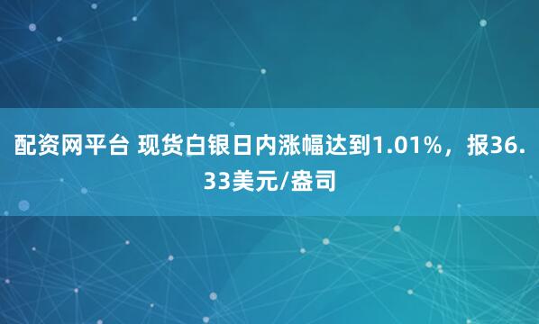 配资网平台 现货白银日内涨幅达到1.01%，报36.33美元/盎司