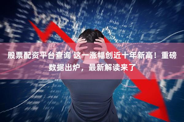 股票配资平台查询 这一涨幅创近十年新高！重磅数据出炉，最新解读来了