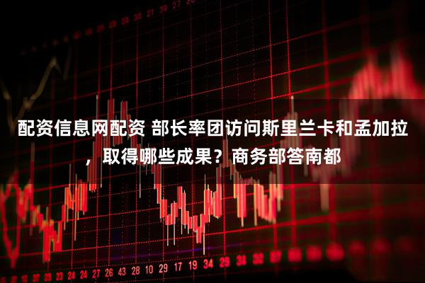 配资信息网配资 部长率团访问斯里兰卡和孟加拉，取得哪些成果？商务部答南都