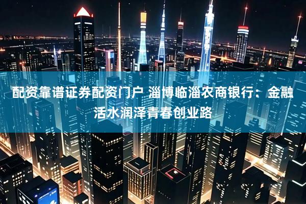 配资靠谱证券配资门户 淄博临淄农商银行：金融活水润泽青春创业路