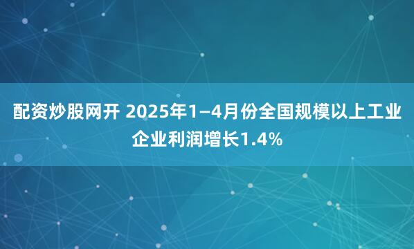 配资炒股网开 2025年1—4月份全国规模以上工业企业利润增长1.4%
