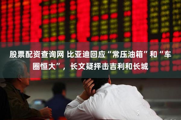 股票配资查询网 比亚迪回应“常压油箱”和“车圈恒大”，长文疑抨击吉利和长城