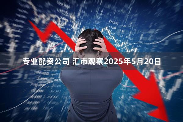 专业配资公司 汇市观察2025年5月20日