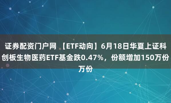 证券配资门户网 【ETF动向】6月18日华夏上证科创板生物医药ETF基金跌0.47%，份额增加150万份