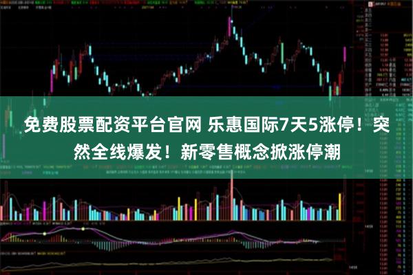 免费股票配资平台官网 乐惠国际7天5涨停！突然全线爆发！新零售概念掀涨停潮