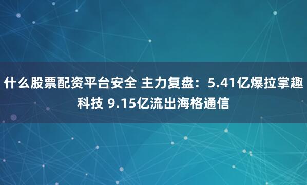 什么股票配资平台安全 主力复盘：5.41亿爆拉掌趣科技 9.15亿流出海格通信