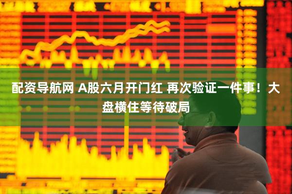 配资导航网 A股六月开门红 再次验证一件事！大盘横住等待破局