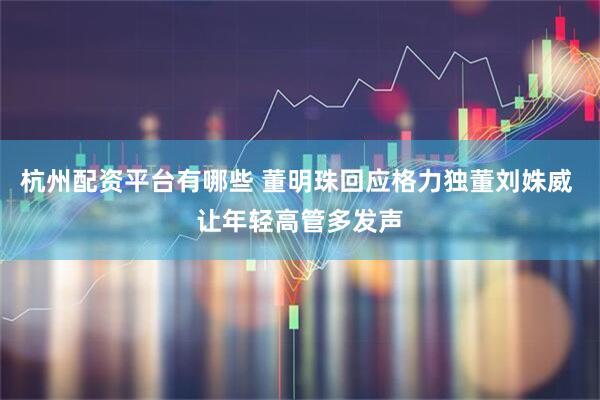 杭州配资平台有哪些 董明珠回应格力独董刘姝威 让年轻高管多发声