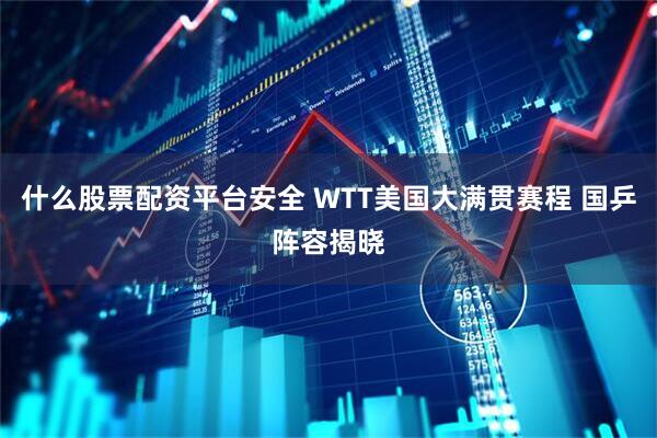 什么股票配资平台安全 WTT美国大满贯赛程 国乒阵容揭晓